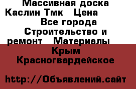 Массивная доска Каслин Тмк › Цена ­ 2 000 - Все города Строительство и ремонт » Материалы   . Крым,Красногвардейское